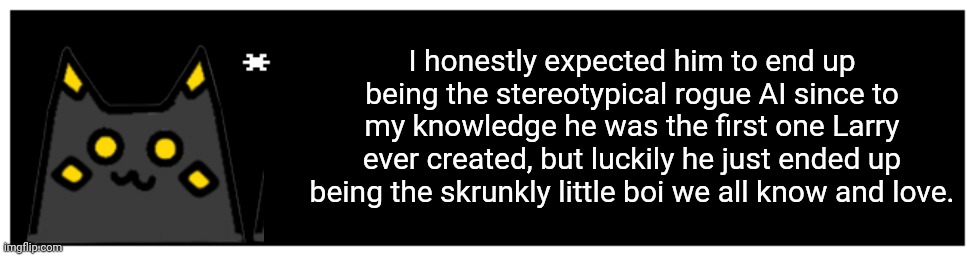 Undertale Text Box | I honestly expected him to end up being the stereotypical rogue AI since to my knowledge he was the first one Larry ever created, but luckil | image tagged in undertale text box | made w/ Imgflip meme maker
