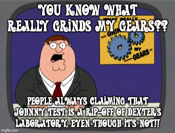 Johnny Test did NOT rip-off Dexter's Laboratory | YOU KNOW WHAT REALLY GRINDS MY GEARS?? PEOPLE ALWAYS CLAIMING THAT JOHNNY TEST IS A RIP-OFF OF DEXTER'S LABORATORY, EVEN THOUGH IT'S NOT!! | image tagged in memes,peter griffin news,johnny test | made w/ Imgflip meme maker