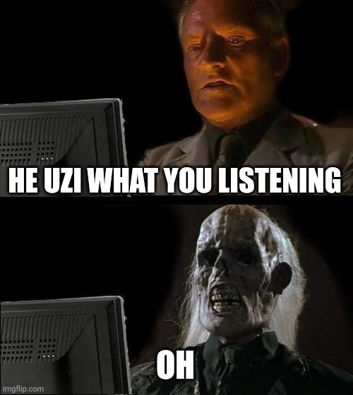 She listened to emo music | HE UZI WHAT YOU LISTENING; OH | image tagged in memes,i'll just wait here | made w/ Imgflip meme maker