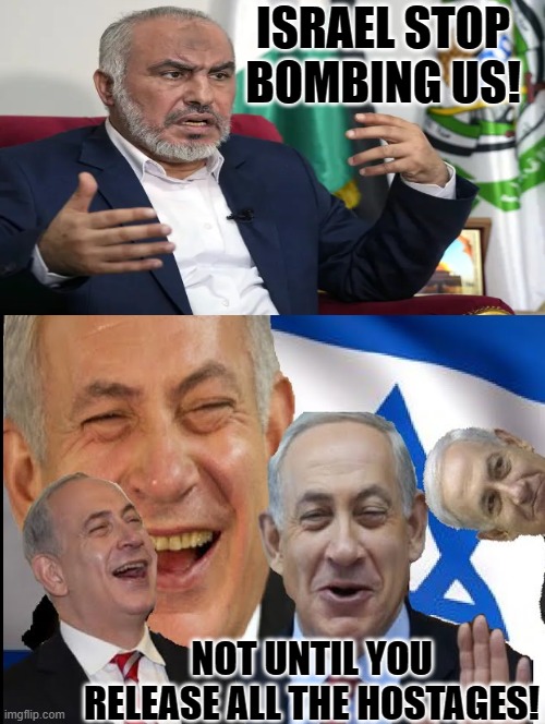 Stop bombing us!!  Not until you release all the hostages! | ISRAEL STOP BOMBING US! NOT UNTIL YOU RELEASE ALL THE HOSTAGES! | image tagged in laughing,terrorists,you received an idiot card,sam elliott special kind of stupid | made w/ Imgflip meme maker