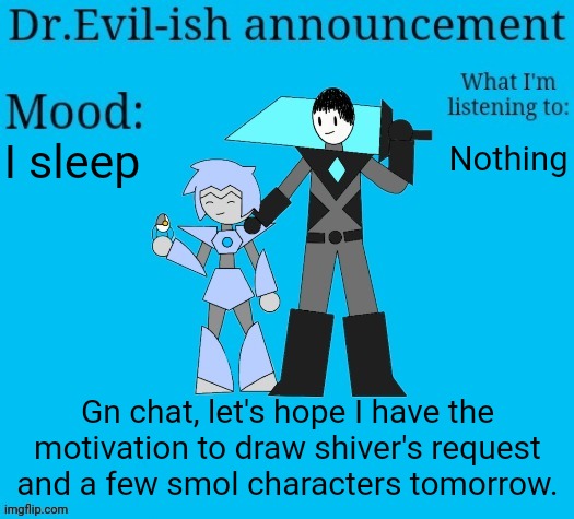 Dr.Evil-ish new announcement template | I sleep; Nothing; Gn chat, let's hope I have the motivation to draw shiver's request and a few smol characters tomorrow. | image tagged in dr evil-ish new announcement template | made w/ Imgflip meme maker