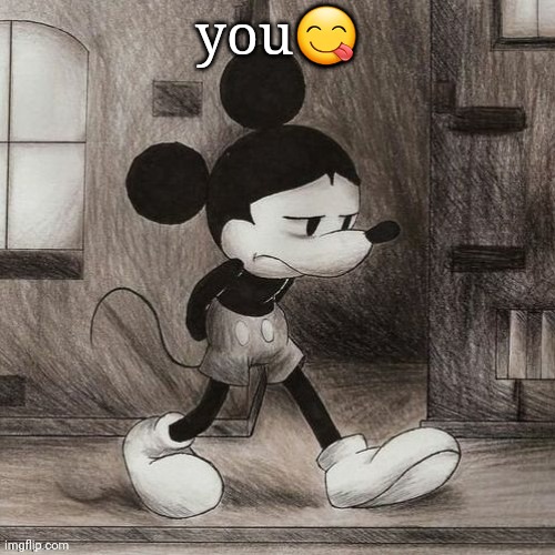 sad mickey | you😋 | image tagged in sad mickey | made w/ Imgflip meme maker