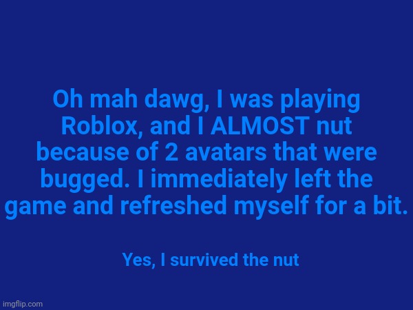 Day 4 of NNN | Oh mah dawg, I was playing Roblox, and I ALMOST nut because of 2 avatars that were bugged. I immediately left the game and refreshed myself for a bit. Yes, I survived the nut | image tagged in memes,funny,roblox,nnn | made w/ Imgflip meme maker
