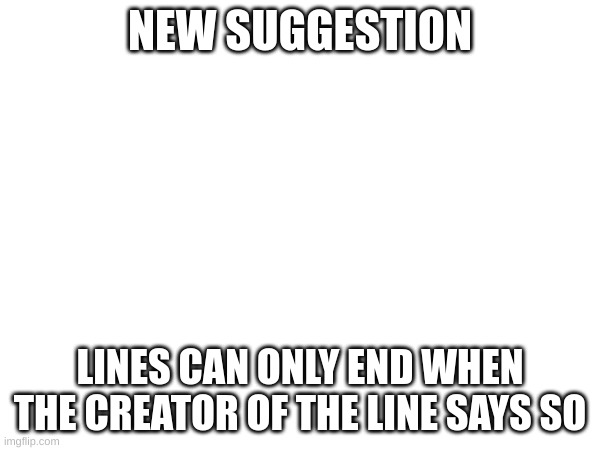just to see what would happen | NEW SUGGESTION; LINES CAN ONLY END WHEN THE CREATOR OF THE LINE SAYS SO | made w/ Imgflip meme maker