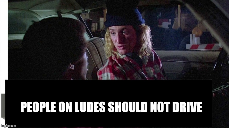 Tools Spicoli | PEOPLE ON LUDES SHOULD NOT DRIVE | image tagged in tools spicoli | made w/ Imgflip meme maker