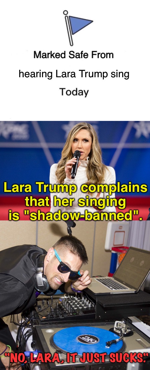 It really is rather bad. | hearing Lara Trump sing; Lara Trump complains that her singing is "shadow-banned". "NO, LARA, IT JUST SUCKS." | image tagged in memes,marked safe from | made w/ Imgflip meme maker