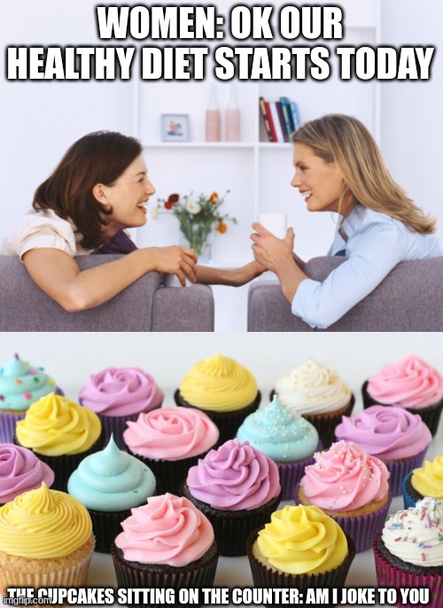 meme | WOMEN: OK OUR HEALTHY DIET STARTS TODAY; THE CUPCAKES SITTING ON THE COUNTER: AM I JOKE TO YOU | image tagged in women talking,cupcake | made w/ Imgflip meme maker