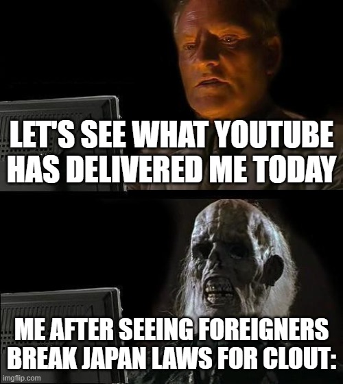 These guys need to get banned and arrested, no cap | LET'S SEE WHAT YOUTUBE HAS DELIVERED ME TODAY; ME AFTER SEEING FOREIGNERS BREAK JAPAN LAWS FOR CLOUT: | image tagged in memes,i'll just wait here,law,japan,youtubers | made w/ Imgflip meme maker