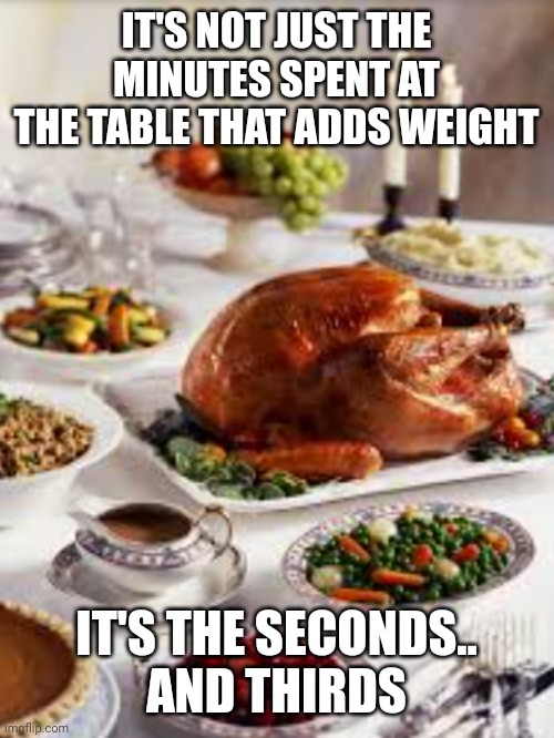 Thanksgiving dinner | IT'S NOT JUST THE MINUTES SPENT AT THE TABLE THAT ADDS WEIGHT; IT'S THE SECONDS..
AND THIRDS | image tagged in thanksgiving dinner | made w/ Imgflip meme maker