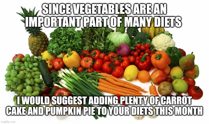 Vegetables | SINCE VEGETABLES ARE AN IMPORTANT PART OF MANY DIETS; I WOULD SUGGEST ADDING PLENTY OF CARROT CAKE AND PUMPKIN PIE TO YOUR DIETS THIS MONTH | image tagged in vegetables | made w/ Imgflip meme maker