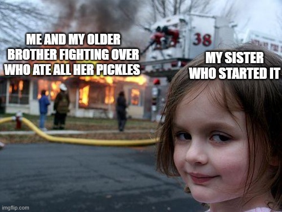 Disaster Girl | ME AND MY OLDER BROTHER FIGHTING OVER WHO ATE ALL HER PICKLES; MY SISTER WHO STARTED IT | image tagged in memes,disaster girl | made w/ Imgflip meme maker