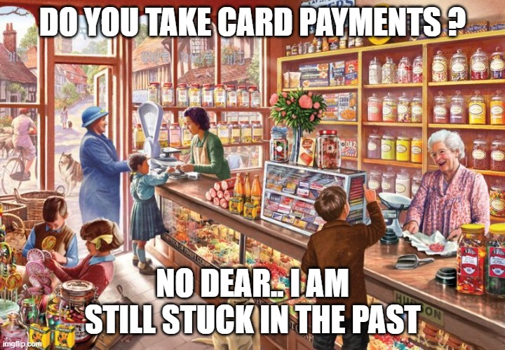 Take Card Payments? | DO YOU TAKE CARD PAYMENTS ? NO DEAR.. I AM STILL STUCK IN THE PAST | image tagged in do you take card or contactless payment | made w/ Imgflip meme maker