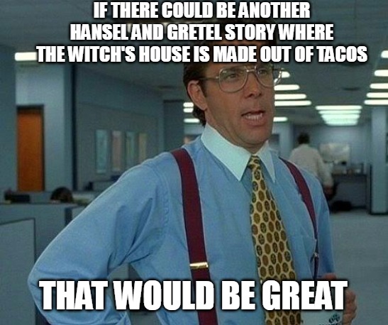 That Would Be Great Meme | IF THERE COULD BE ANOTHER HANSEL AND GRETEL STORY WHERE THE WITCH'S HOUSE IS MADE OUT OF TACOS; THAT WOULD BE GREAT | image tagged in memes,that would be great,meme,funny | made w/ Imgflip meme maker