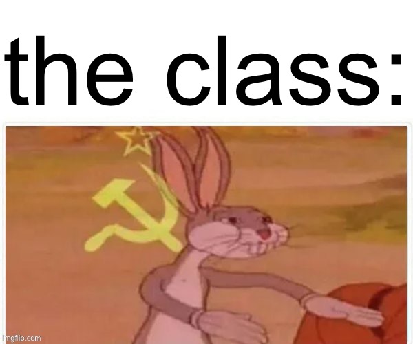 communist bugs bunny | the class: | image tagged in communist bugs bunny | made w/ Imgflip meme maker