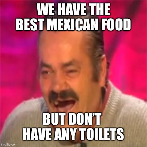 Laughing Mexican | WE HAVE THE BEST MEXICAN FOOD BUT DON’T  HAVE ANY TOILETS | image tagged in laughing mexican | made w/ Imgflip meme maker