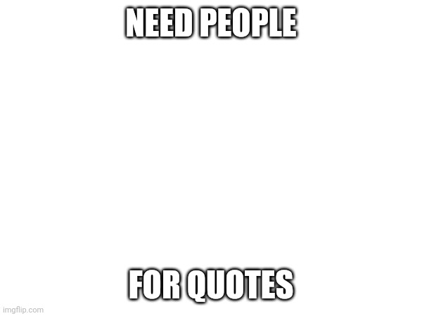NEED PEOPLE; FOR QUOTES | made w/ Imgflip meme maker