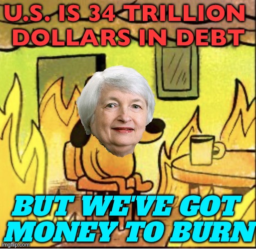 HAVE MONEY TO BURN | U.S. IS 34 TRILLION 
DOLLARS IN DEBT; BUT WE'VE GOT 
MONEY TO BURN | image tagged in janet yellen,federal reserve,money,national debt,debt,american politics | made w/ Imgflip meme maker