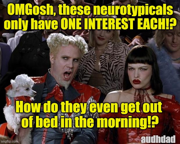 How do neurotypicals even get out of bed? | OMGosh, these neurotypicals only have ONE INTEREST EACH!? How do they even get out 
of bed in the morning!? audhdad | image tagged in memes,mugatu so hot right now,audhd,neurotypicals,interests,hobbies | made w/ Imgflip meme maker