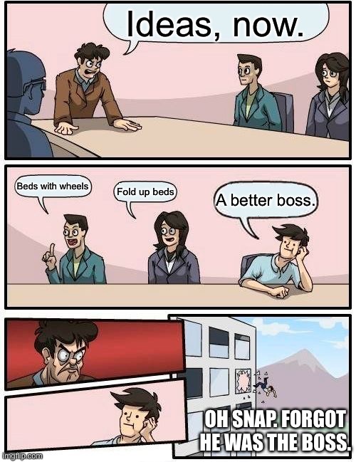 Boardroom Meeting Suggestion | Ideas, now. Beds with wheels; Fold up beds; A better boss. OH SNAP. FORGOT HE WAS THE BOSS. | image tagged in memes,boardroom meeting suggestion | made w/ Imgflip meme maker