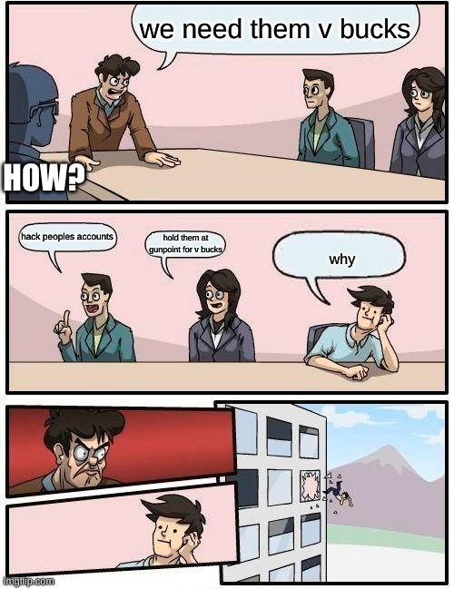 Boardroom Meeting Suggestion Meme | we need them v bucks; HOW? hack peoples accounts; hold them at gunpoint for v bucks; why | image tagged in memes,boardroom meeting suggestion | made w/ Imgflip meme maker