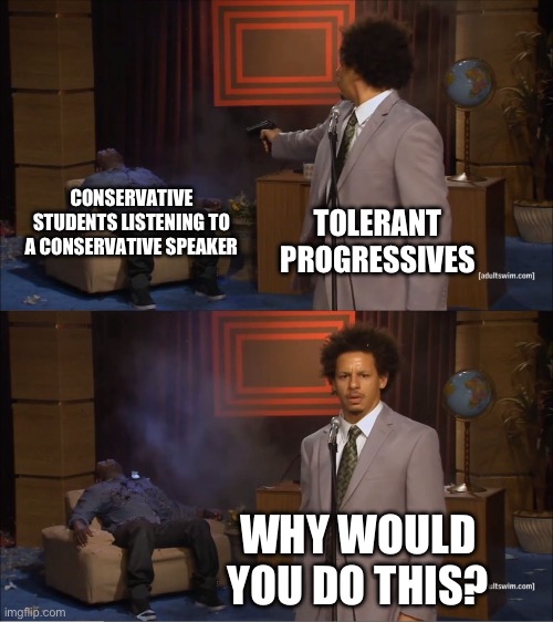 Why would they do this | CONSERVATIVE STUDENTS LISTENING TO A CONSERVATIVE SPEAKER; TOLERANT PROGRESSIVES; WHY WOULD YOU DO THIS? | image tagged in why would they do this | made w/ Imgflip meme maker