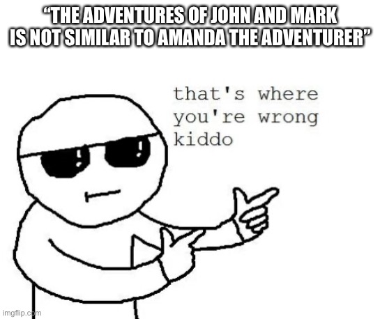 I mean, it’s a game where seems normal at first, you’re watching a “kids show” in the basement, and the antagonist is trying to | “THE ADVENTURES OF JOHN AND MARK IS NOT SIMILAR TO AMANDA THE ADVENTURER” | image tagged in that's where you're wrong kiddo | made w/ Imgflip meme maker