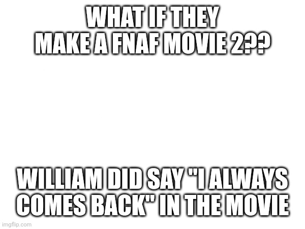 Fnaf movie 2? | WHAT IF THEY MAKE A FNAF MOVIE 2?? WILLIAM DID SAY "I ALWAYS COMES BACK" IN THE MOVIE | made w/ Imgflip meme maker