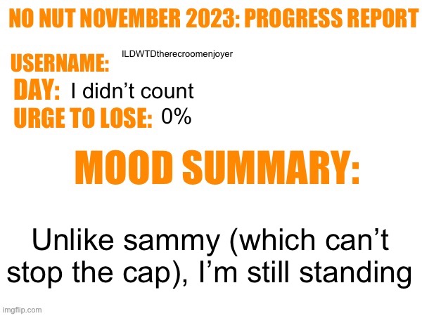 No Nut November 2023 Progress Report | ILDWTDtherecroomenjoyer; I didn’t count; 0%; Unlike sammy (which can’t stop the cap), I’m still standing | image tagged in no nut november 2023 progress report | made w/ Imgflip meme maker