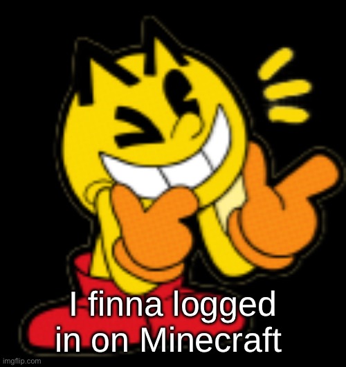 Pac-Man Model (5) | I finna logged in on Minecraft | image tagged in pac-man model 5 | made w/ Imgflip meme maker