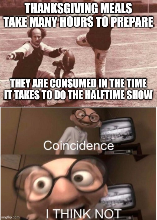 THANKSGIVING MEALS TAKE MANY HOURS TO PREPARE; THEY ARE CONSUMED IN THE TIME IT TAKES TO DO THE HALFTIME SHOW | image tagged in football,coincidence i think not | made w/ Imgflip meme maker