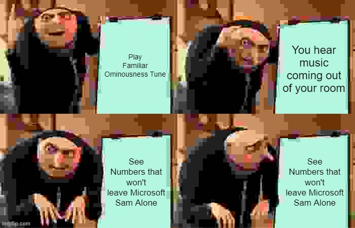 Gru's Plan | Play Familiar Ominousness Tune; You hear music coming out of your room; See Numbers that won't leave Microsoft Sam Alone; See Numbers that won't leave Microsoft Sam Alone | image tagged in memes,gru's plan | made w/ Imgflip meme maker