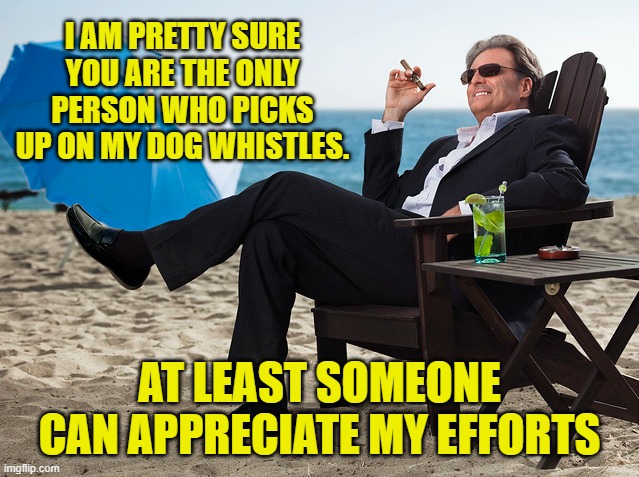 I AM PRETTY SURE YOU ARE THE ONLY PERSON WHO PICKS UP ON MY DOG WHISTLES. AT LEAST SOMEONE CAN APPRECIATE MY EFFORTS | made w/ Imgflip meme maker