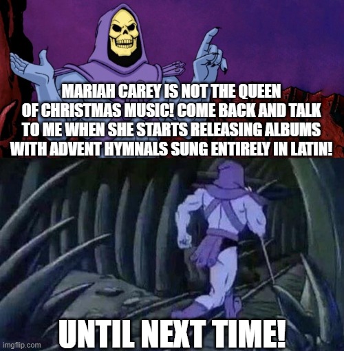 Skeletor's Take on Mariah Carey | MARIAH CAREY IS NOT THE QUEEN OF CHRISTMAS MUSIC! COME BACK AND TALK TO ME WHEN SHE STARTS RELEASING ALBUMS WITH ADVENT HYMNALS SUNG ENTIRELY IN LATIN! UNTIL NEXT TIME! | image tagged in he man skeleton advices,mariah carey,christmas music,latin,advent | made w/ Imgflip meme maker