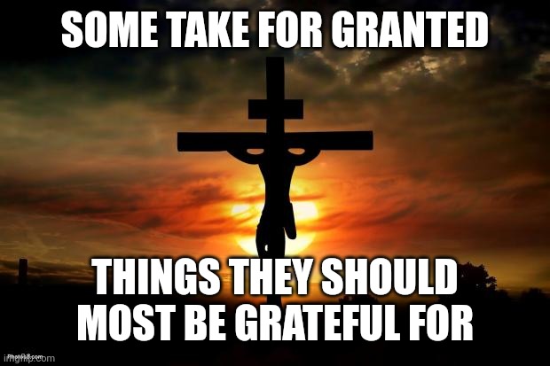 Jesus on the cross | SOME TAKE FOR GRANTED; THINGS THEY SHOULD MOST BE GRATEFUL FOR | image tagged in jesus on the cross | made w/ Imgflip meme maker