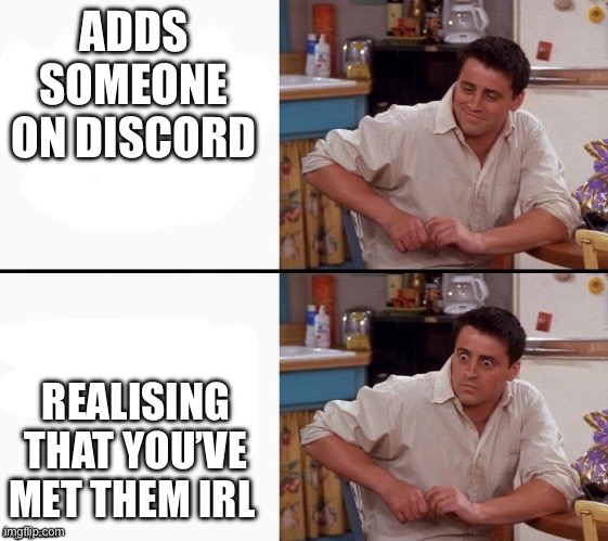 This just happened to me | ADDS SOMEONE ON DISCORD; REALISING THAT YOU’VE MET THEM IRL | image tagged in comprehending joey | made w/ Imgflip meme maker
