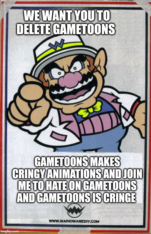 We want you to ban gametoons for making cringy animations | WE WANT YOU TO DELETE GAMETOONS; GAMETOONS MAKES CRINGY ANIMATIONS AND JOIN ME TO HATE ON GAMETOONS AND GAMETOONS IS CRINGE | image tagged in wario wants you,gametoons | made w/ Imgflip meme maker