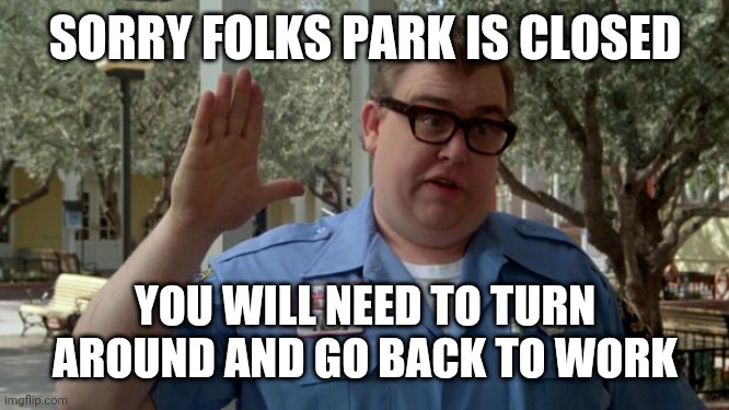 Park is closed | SORRY FOLKS PARK IS CLOSED; YOU WILL NEED TO TURN AROUND AND GO BACK TO WORK | image tagged in john candy - closed,funny memes | made w/ Imgflip meme maker