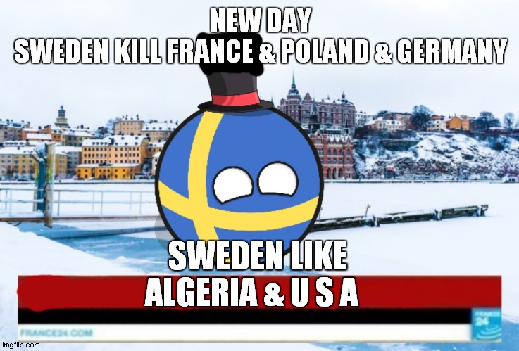 sweden kill france & germany & poland....................sweden like algeria & u s a | NEW DAY
SWEDEN KILL FRANCE & POLAND & GERMANY; SWEDEN LIKE ALGERIA & U S A | image tagged in sweden breaking news | made w/ Imgflip meme maker