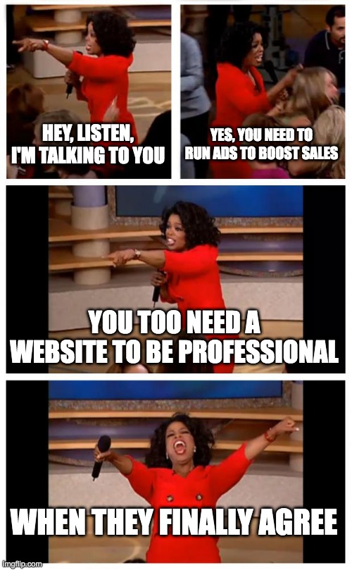Oprah You Get A Car Everybody Gets A Car Meme | HEY, LISTEN, I'M TALKING TO YOU; YES, YOU NEED TO RUN ADS TO BOOST SALES; YOU TOO NEED A WEBSITE TO BE PROFESSIONAL; WHEN THEY FINALLY AGREE | image tagged in memes,oprah you get a car everybody gets a car | made w/ Imgflip meme maker