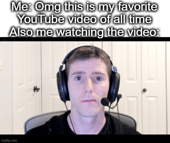 relatable? | Me: Omg this is my favorite YouTube video of all time
Also me watching the video: | image tagged in guy with headphones staring at camera,youtube,video,watch,stare,lol | made w/ Imgflip meme maker