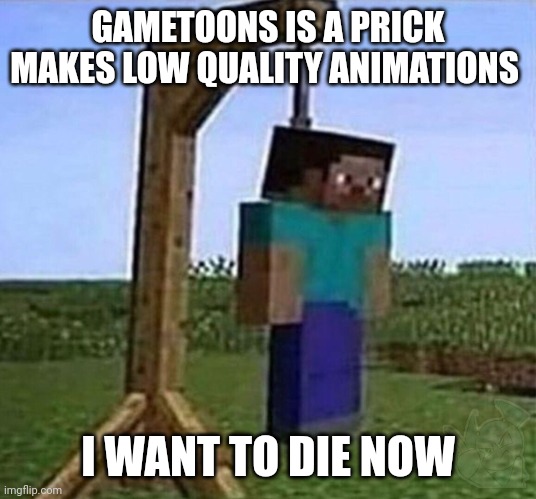 hang myself | GAMETOONS IS A PRICK MAKES LOW QUALITY ANIMATIONS I WANT TO DIE NOW | image tagged in hang myself | made w/ Imgflip meme maker