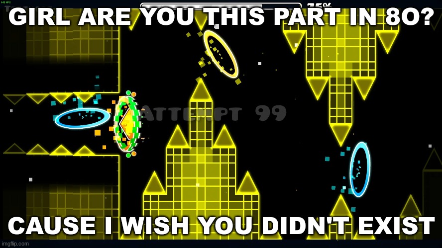 there is no consistent way to beat it, so if I do get past that stupid ship, I'll just die a couple seconds later anyway (GD riz | GIRL ARE YOU THIS PART IN 8O? CAUSE I WISH YOU DIDN'T EXIST | image tagged in geometry dash,rizz | made w/ Imgflip meme maker