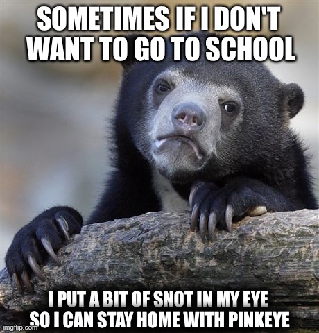 Confession Bear | SOMETIMES IF I DON'T WANT TO GO TO SCHOOL I PUT A BIT OF SNOT IN MY EYE SO I CAN STAY HOME WITH PINKEYE | image tagged in memes,confession bear | made w/ Imgflip meme maker