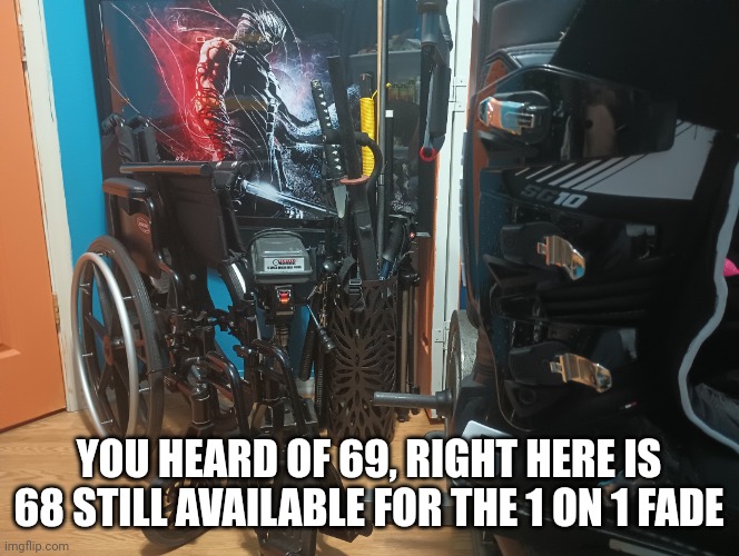 Funny | YOU HEARD OF 69, RIGHT HERE IS 68 STILL AVAILABLE FOR THE 1 ON 1 FADE | image tagged in funny | made w/ Imgflip meme maker