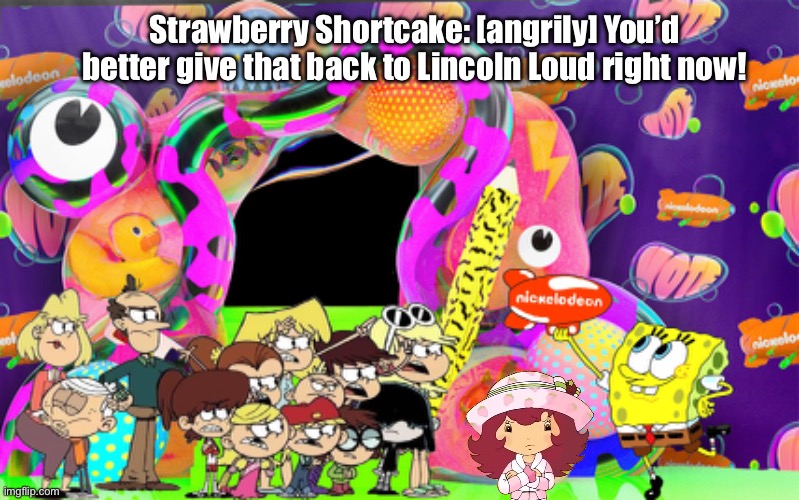 Strawberry Shortcake is Angry at SpongeBob | Strawberry Shortcake: [angrily] You’d better give that back to Lincoln Loud right now! | image tagged in strawberry shortcake,lori loud,lincoln loud,spongebob,girl,nickelodeon | made w/ Imgflip meme maker