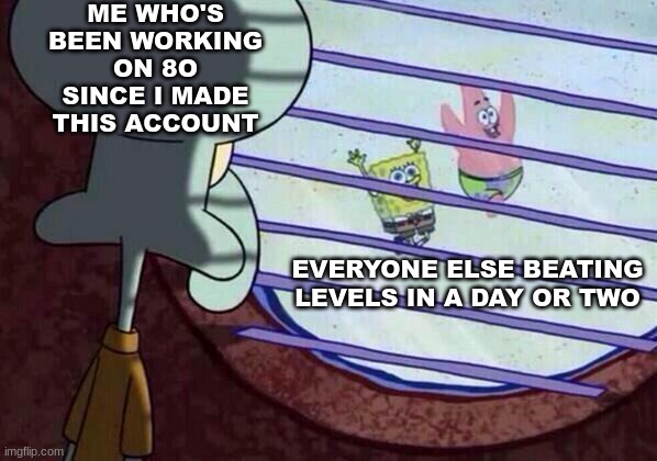 I'm joking btw, idrc. Geometry Dash is just a hobby for me, I used to play way too much but I've eased up on the play time | ME WHO'S BEEN WORKING ON 8O SINCE I MADE THIS ACCOUNT; EVERYONE ELSE BEATING LEVELS IN A DAY OR TWO | image tagged in squidward window | made w/ Imgflip meme maker