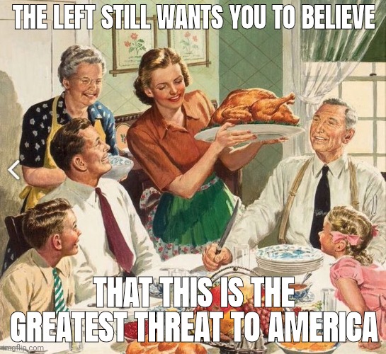 Those darn Christians always acting up. | THE LEFT STILL WANTS YOU TO BELIEVE; THAT THIS IS THE GREATEST THREAT TO AMERICA | image tagged in traditional thanksgiving turkey dinner | made w/ Imgflip meme maker