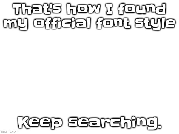 That's how I found my official font style Keep searching. | made w/ Imgflip meme maker
