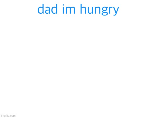 dad im hungry | made w/ Imgflip meme maker