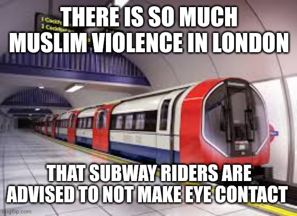 THERE IS SO MUCH MUSLIM VIOLENCE IN LONDON; THAT SUBWAY RIDERS ARE ADVISED TO NOT MAKE EYE CONTACT | image tagged in funny memes | made w/ Imgflip meme maker